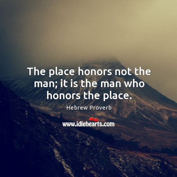 The place honors not the man; it is the man who honors the place. Hebrew Proverbs Image