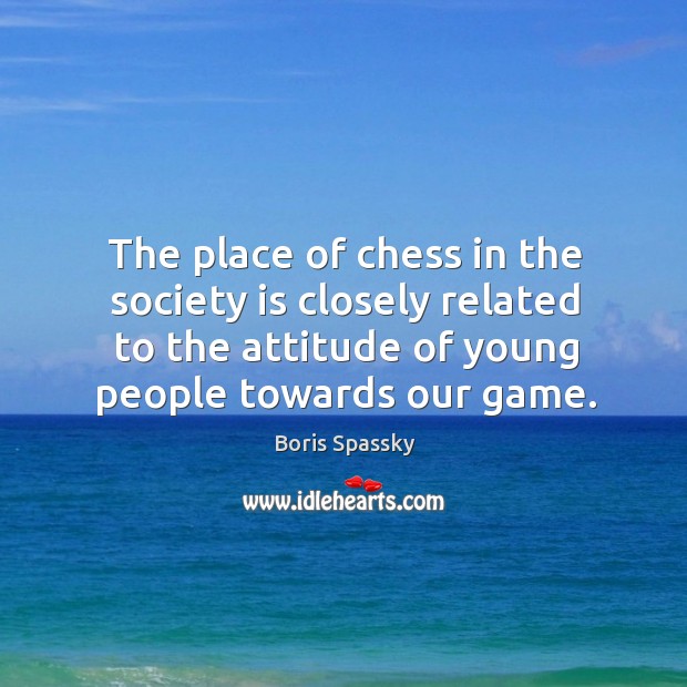 The place of chess in the society is closely related to the attitude of young people towards our game. Boris Spassky Picture Quote