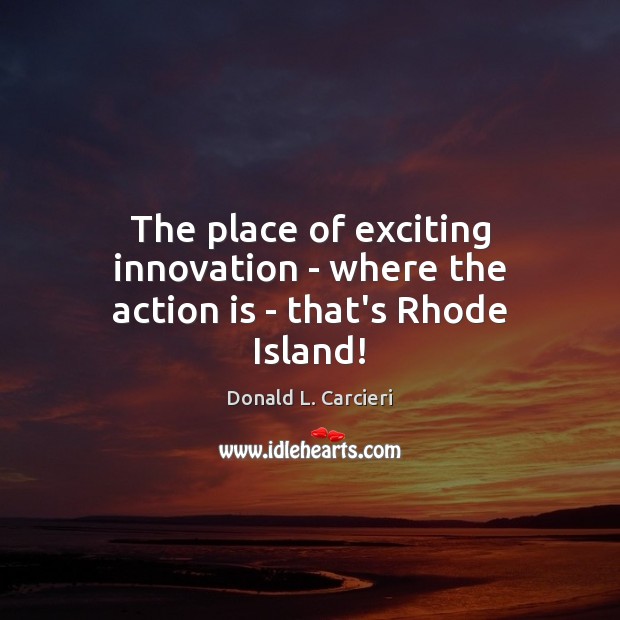 The place of exciting innovation – where the action is – that’s Rhode Island! Donald L. Carcieri Picture Quote