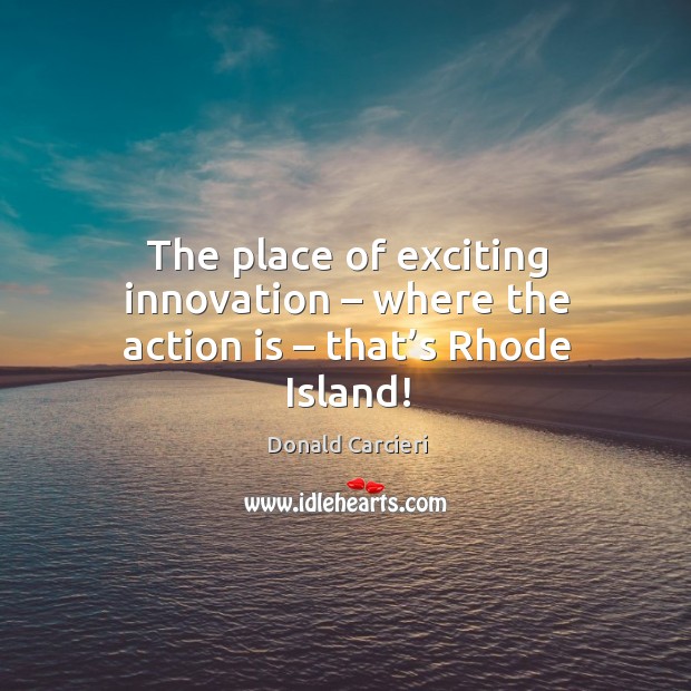 The place of exciting innovation – where the action is – that’s rhode island! Action Quotes Image