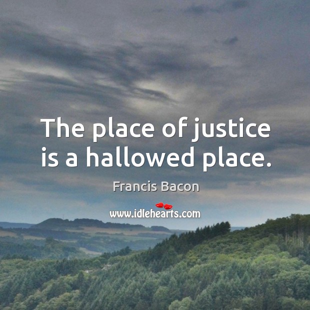 The place of justice is a hallowed place. 