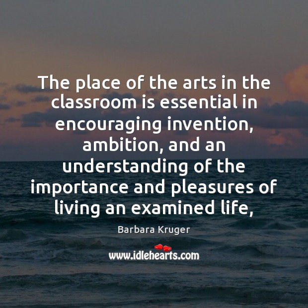 The place of the arts in the classroom is essential in encouraging Barbara Kruger Picture Quote