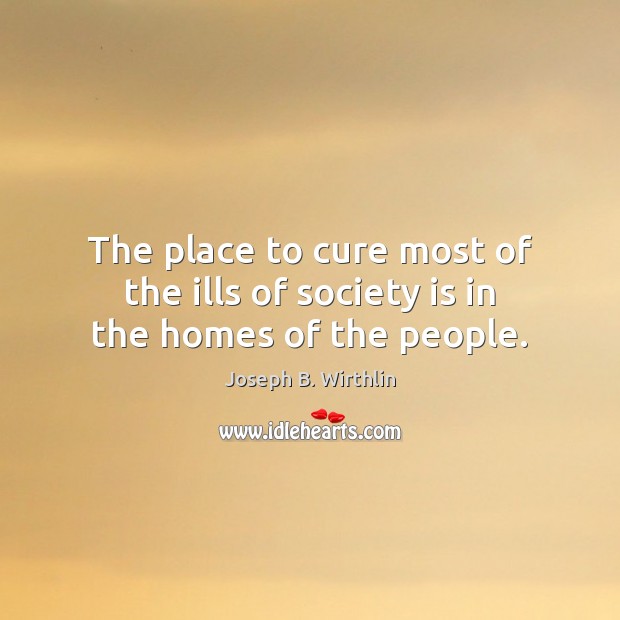The place to cure most of the ills of society is in the homes of the people. Society Quotes Image