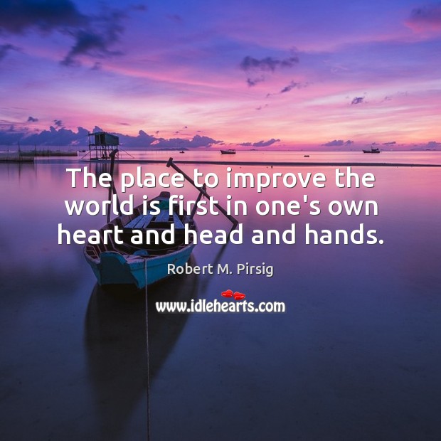 The place to improve the world is first in one’s own heart and head and hands. Robert M. Pirsig Picture Quote