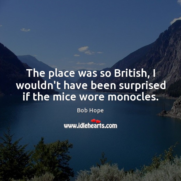 The place was so British, I wouldn’t have been surprised if the mice wore monocles. Bob Hope Picture Quote
