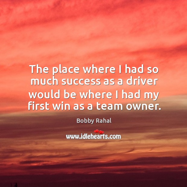 The place where I had so much success as a driver would be where I had my first win as a team owner. Bobby Rahal Picture Quote
