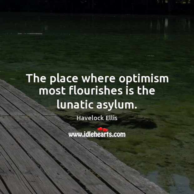 The place where optimism most flourishes is the lunatic asylum. Havelock Ellis Picture Quote