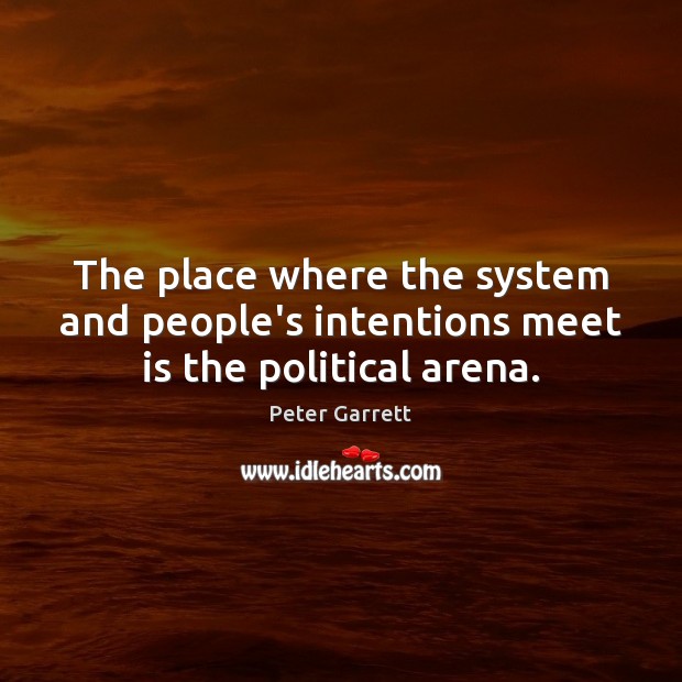 The place where the system and people’s intentions meet is the political arena. Peter Garrett Picture Quote
