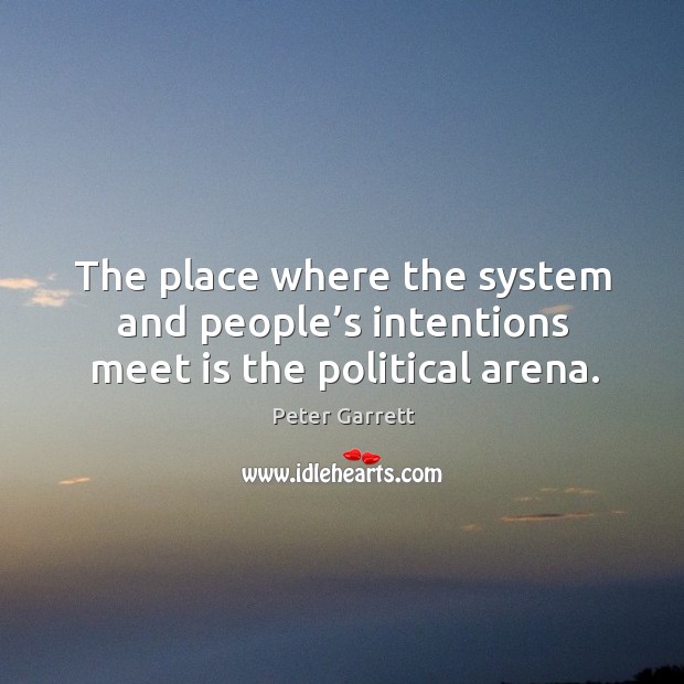 The place where the system and people’s intentions meet is the political arena. Peter Garrett Picture Quote