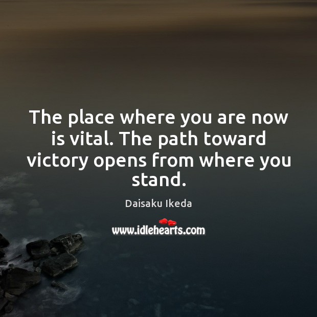 The place where you are now is vital. The path toward victory opens from where you stand. Image