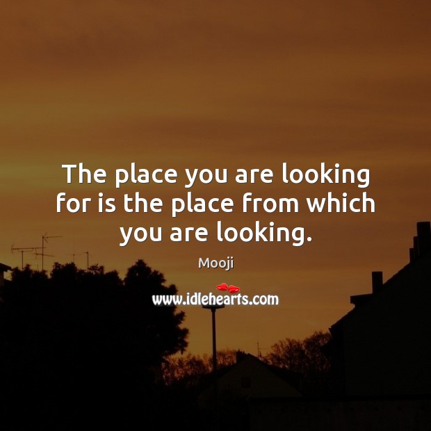 The place you are looking for is the place from which you are looking. Image