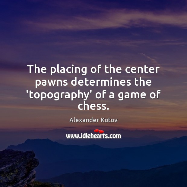The placing of the center pawns determines the ‘topography’ of a game of chess. Alexander Kotov Picture Quote