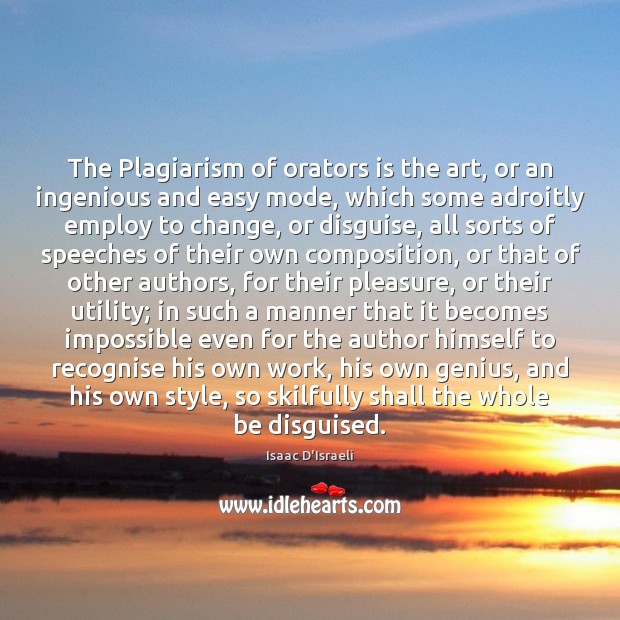 The Plagiarism of orators is the art, or an ingenious and easy Isaac D’Israeli Picture Quote