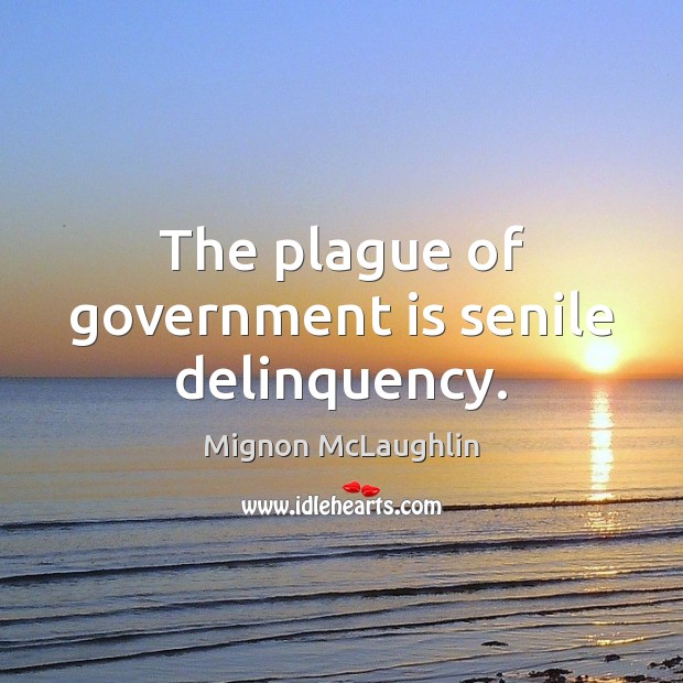 The plague of government is senile delinquency. Mignon McLaughlin Picture Quote
