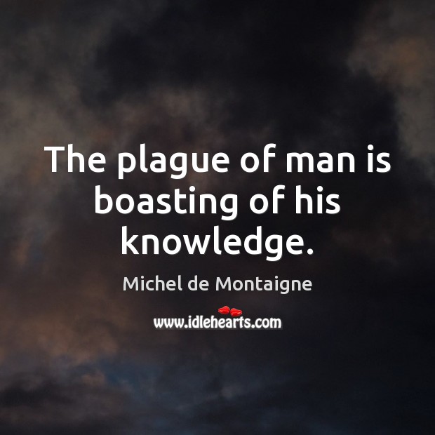 The plague of man is boasting of his knowledge. 