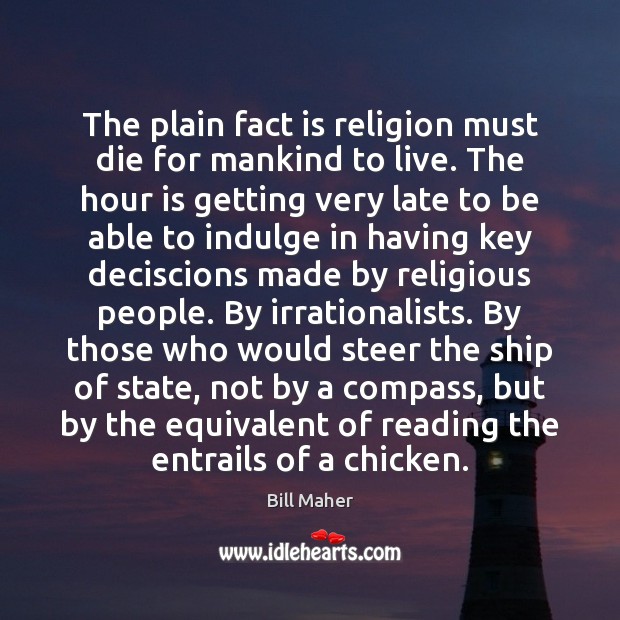The plain fact is religion must die for mankind to live. The Bill Maher Picture Quote