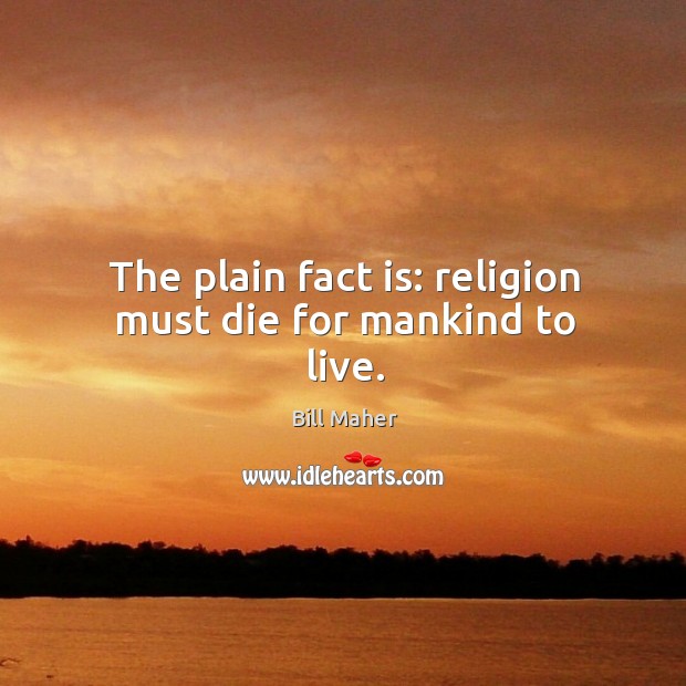 The plain fact is: religion must die for mankind to live. Bill Maher Picture Quote