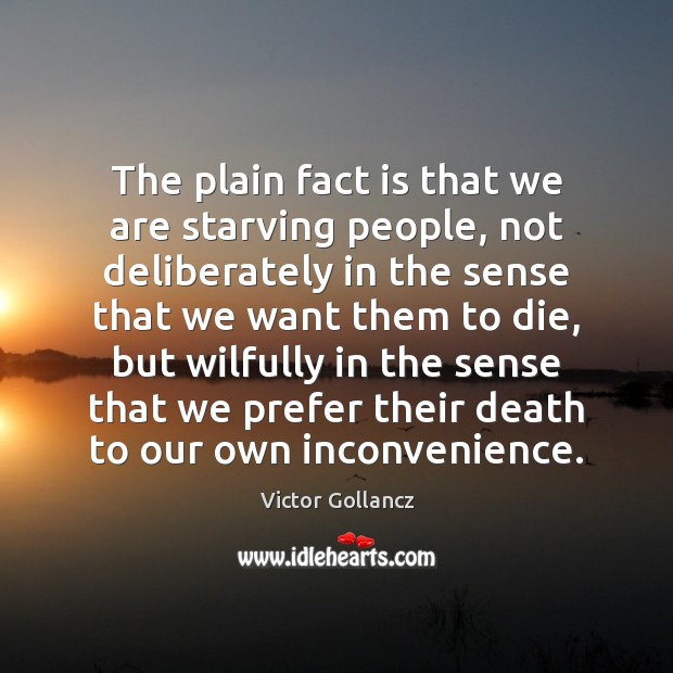 The plain fact is that we are starving people, not deliberately in Victor Gollancz Picture Quote