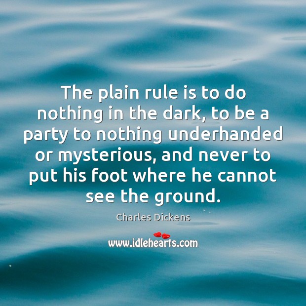 The plain rule is to do nothing in the dark, to be Charles Dickens Picture Quote