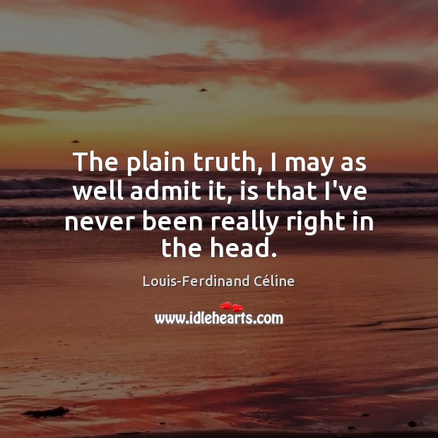 The plain truth, I may as well admit it, is that I’ve never been really right in the head. Louis-Ferdinand Céline Picture Quote