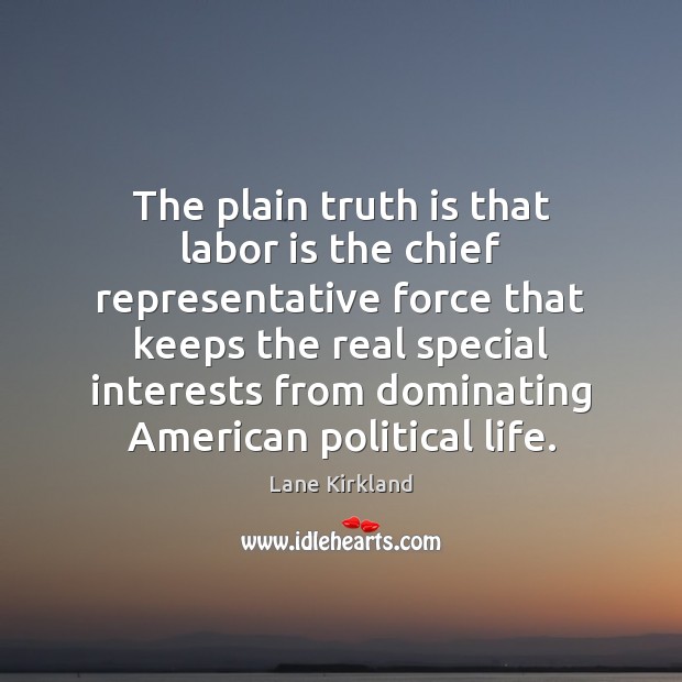 The plain truth is that labor is the chief representative force that Lane Kirkland Picture Quote