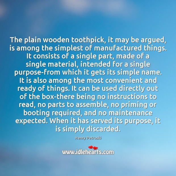 The plain wooden toothpick, it may be argued, is among the simplest Henry Petroski Picture Quote