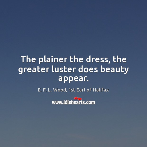 The plainer the dress, the greater luster does beauty appear. E. F. L. Wood, 1st Earl of Halifax Picture Quote