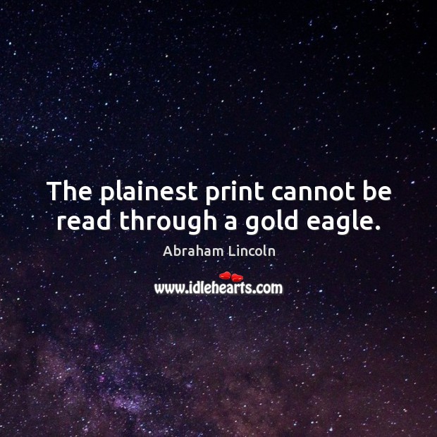 The plainest print cannot be read through a gold eagle. Abraham Lincoln Picture Quote