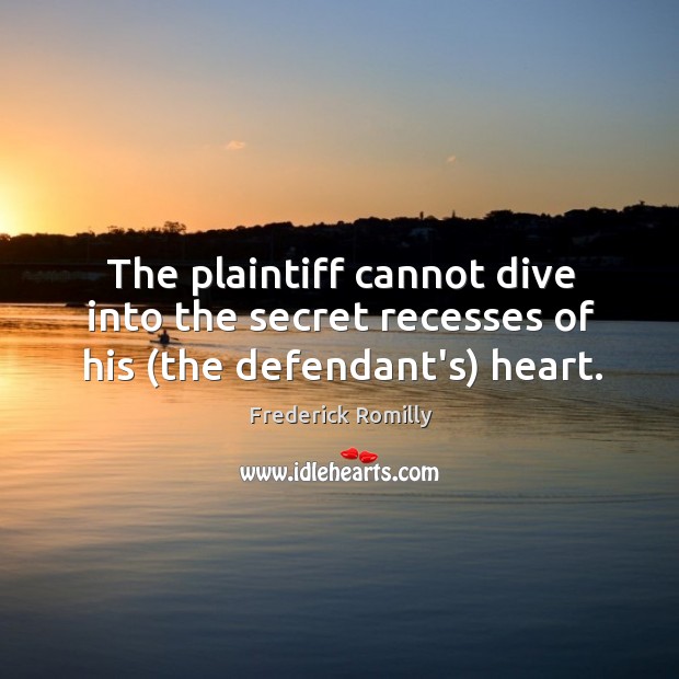 The plaintiff cannot dive into the secret recesses of his (the defendant’s) heart. Frederick Romilly Picture Quote