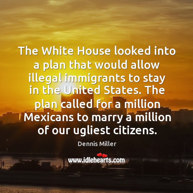 The plan called for a million mexicans to marry a million of our ugliest citizens. Dennis Miller Picture Quote