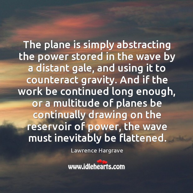 The plane is simply abstracting the power stored in the wave by a distant gale Lawrence Hargrave Picture Quote