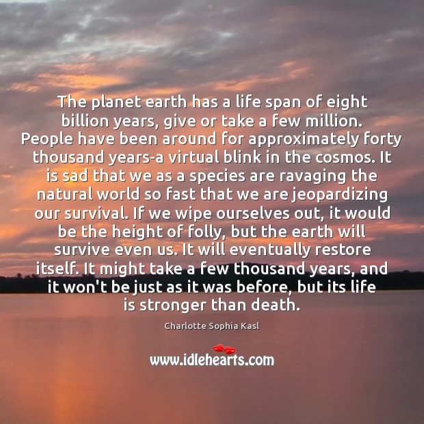 The planet earth has a life span of eight billion years, give Charlotte Sophia Kasl Picture Quote