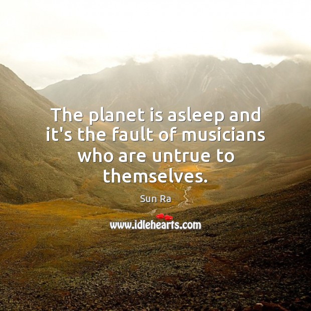 The planet is asleep and it’s the fault of musicians who are untrue to themselves. Image