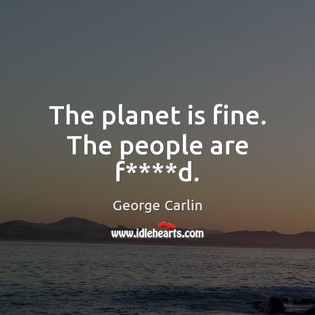 The planet is fine. The people are f****d. Image