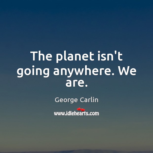 The planet isn’t going anywhere. We are. George Carlin Picture Quote