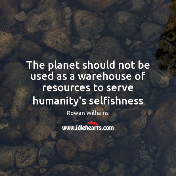 The planet should not be used as a warehouse of resources to serve humanity’s selfishness Image
