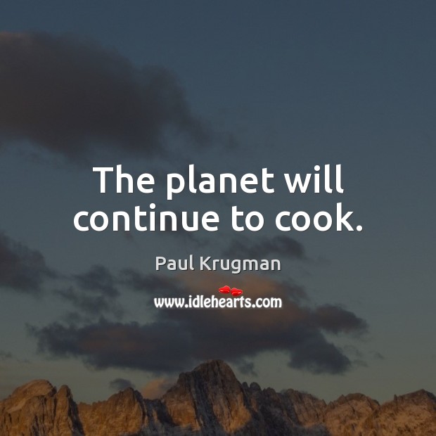 The planet will continue to cook. Paul Krugman Picture Quote