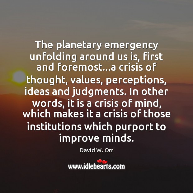 The planetary emergency unfolding around us is, first and foremost…a crisis David W. Orr Picture Quote