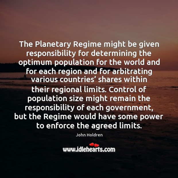 The Planetary Regime might be given responsibility for determining the optimum population John Holdren Picture Quote