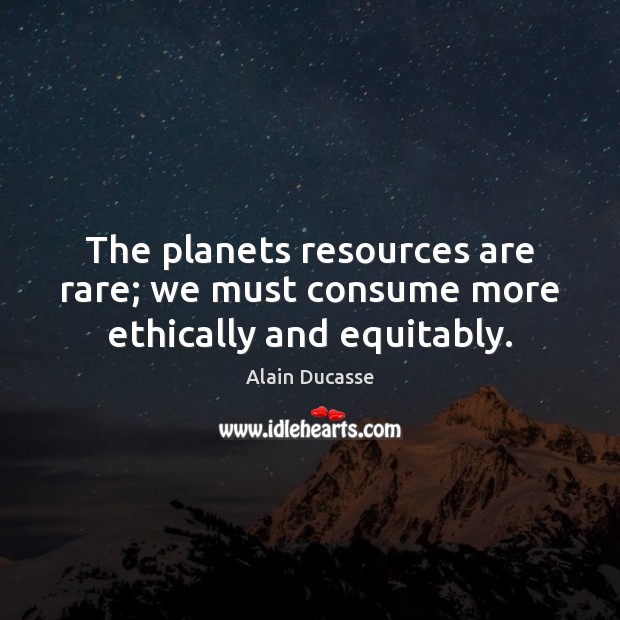 The planets resources are rare; we must consume more ethically and equitably. Alain Ducasse Picture Quote