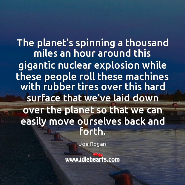 The planet’s spinning a thousand miles an hour around this gigantic nuclear Joe Rogan Picture Quote