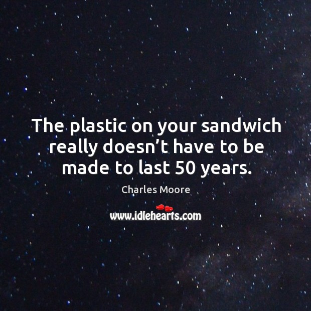 The plastic on your sandwich really doesn’t have to be made to last 50 years. Charles Moore Picture Quote