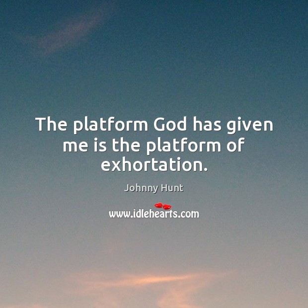 The platform God has given me is the platform of exhortation. Johnny Hunt Picture Quote