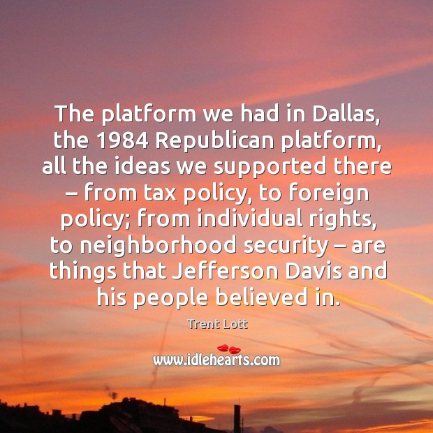 The platform we had in dallas, the 1984 republican platform, all the ideas we supported there Trent Lott Picture Quote
