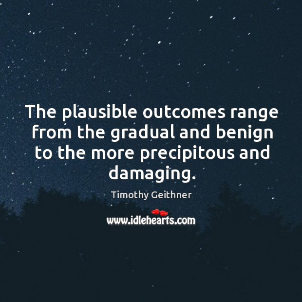 The plausible outcomes range from the gradual and benign to the more precipitous and damaging. Timothy Geithner Picture Quote