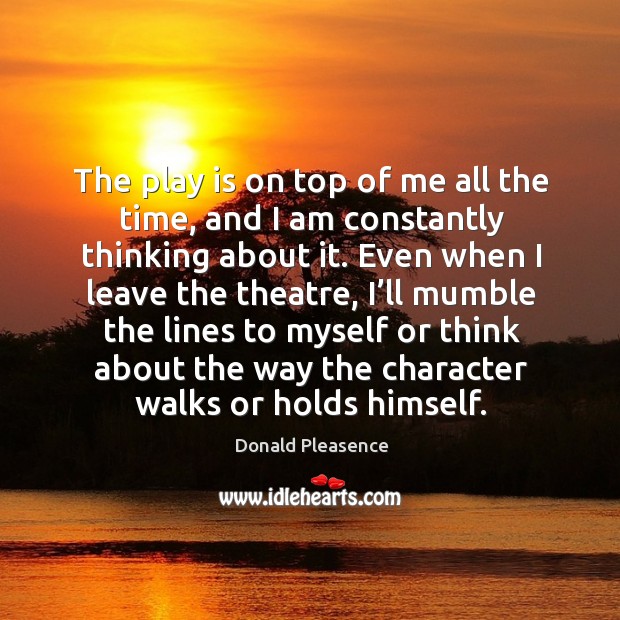 The play is on top of me all the time, and I am constantly thinking about it. Donald Pleasence Picture Quote