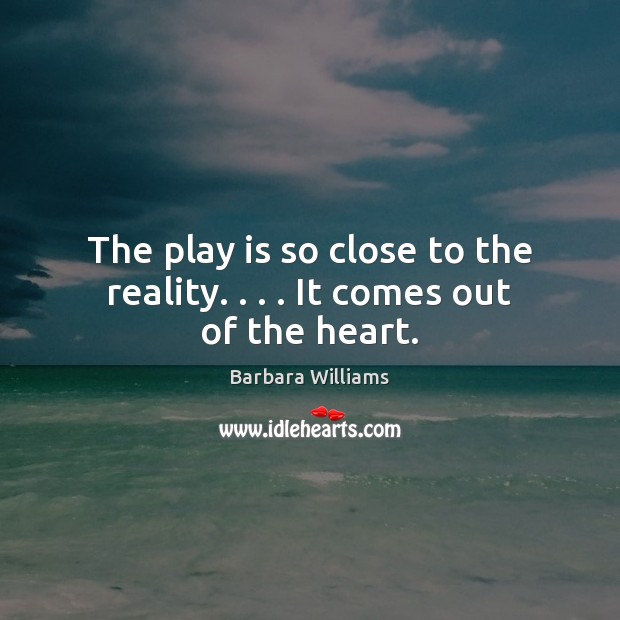 The play is so close to the reality. . . . It comes out of the heart. Barbara Williams Picture Quote