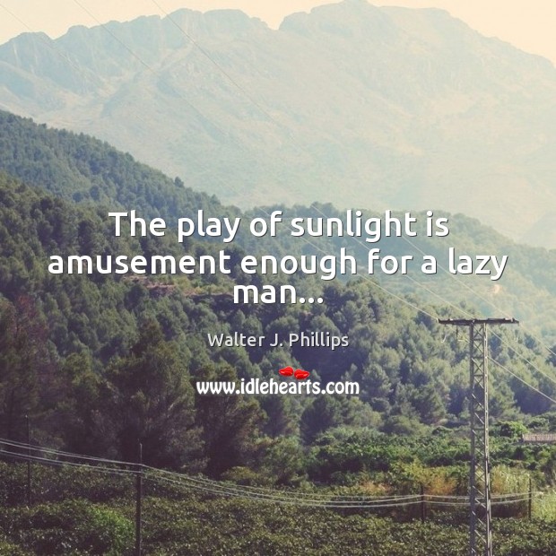 The play of sunlight is amusement enough for a lazy man… 