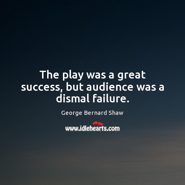 The play was a great success, but audience was a dismal failure. George Bernard Shaw Picture Quote