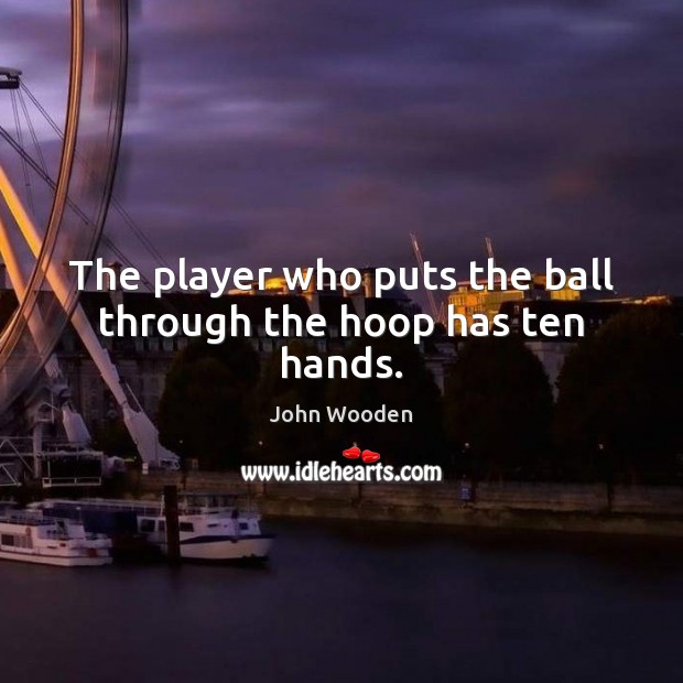 The player who puts the ball through the hoop has ten hands. John Wooden Picture Quote